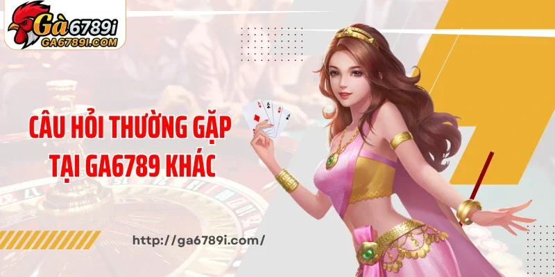Các câu hỏi thường gặp tại Ga6789 khác