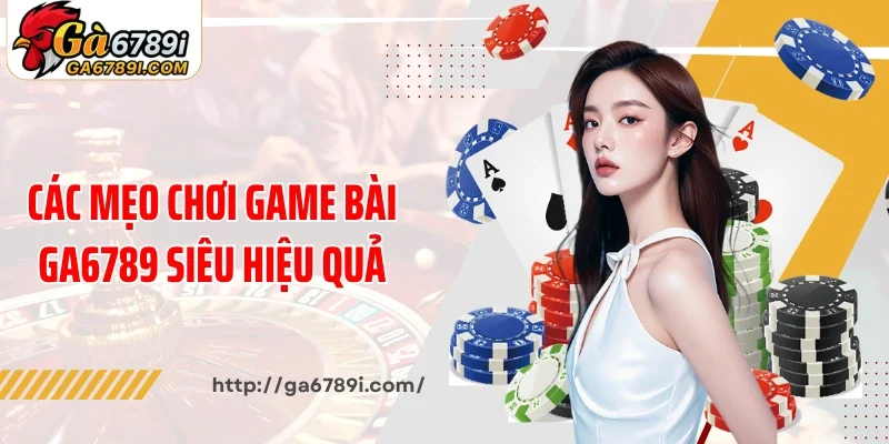 Các mẹo chơi game bài Ga6789 siêu hiệu quả