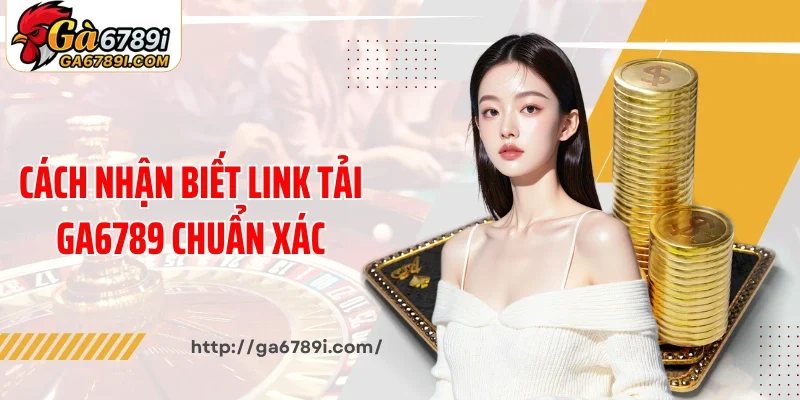 Cách nhận biết link tải Ga6789 chuẩn xác