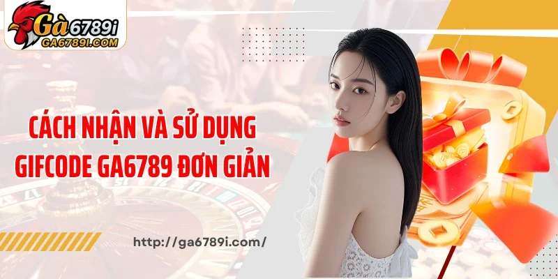 Cách nhận và sử dụng gifcode Ga6789 đơn giản