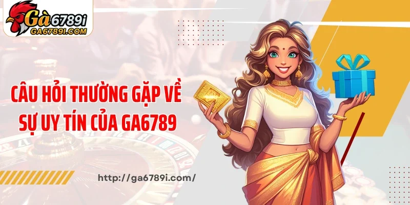 Câu hỏi thường gặp về sự uy tín của Ga6789