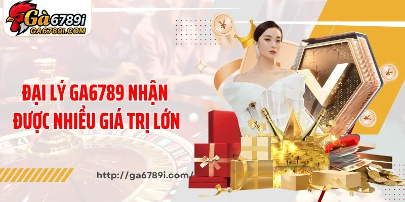 Đại lý Ga6789 nhận được nhiều giá trị lớn
