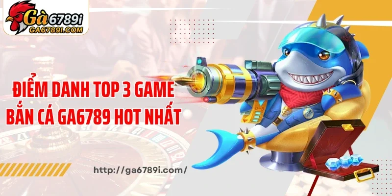 Điểm danh top 3 game bắn cá Ga6789 hot nhất