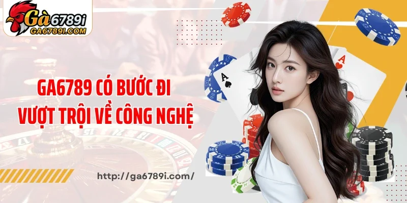 Ga6789 có bước đi vượt trội về công nghệ