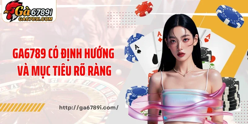 Ga6789 có định hướng và mục tiêu rõ ràng