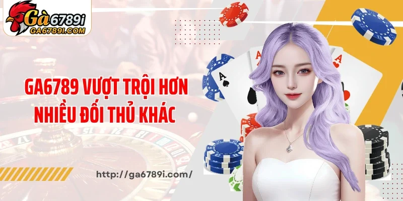Ga6789 vượt trội hơn nhiều đối thủ khác