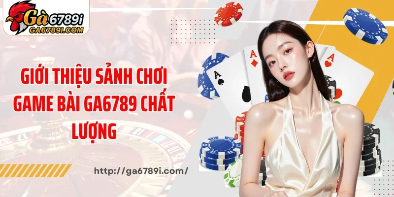 Giới thiệu sảnh chơi game bài Ga6789 chất lượng