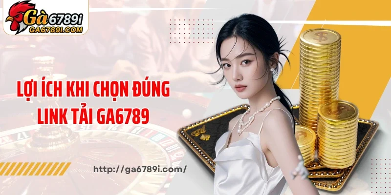 Lợi ích khi chọn đúng link tải Ga6789