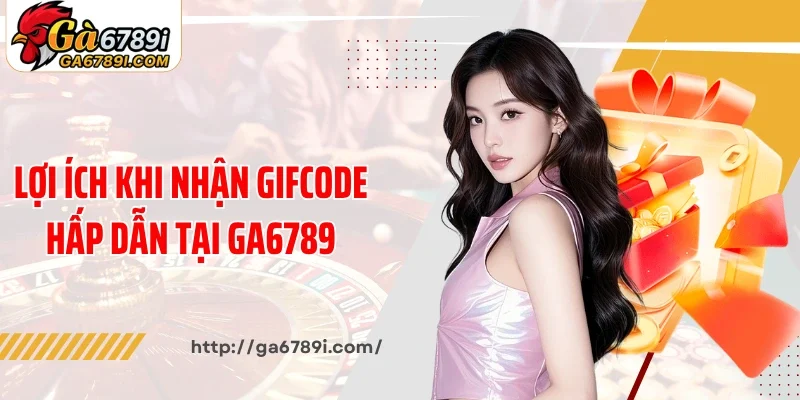 Lợi ích khi nhận gifcode hấp dẫn tại Ga6789