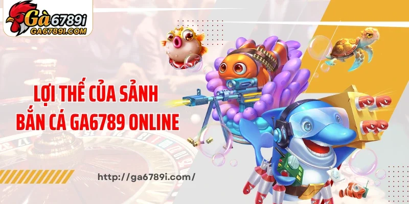Lợi thế của sảnh bắn cá Ga6789 online