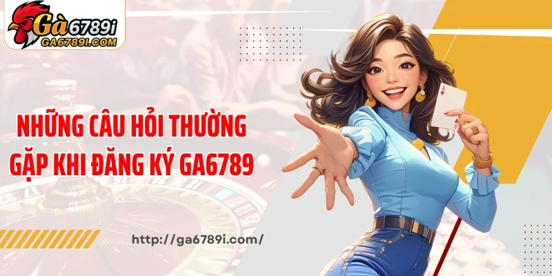 Những câu hỏi thường gặp khi đăng ký Ga6789