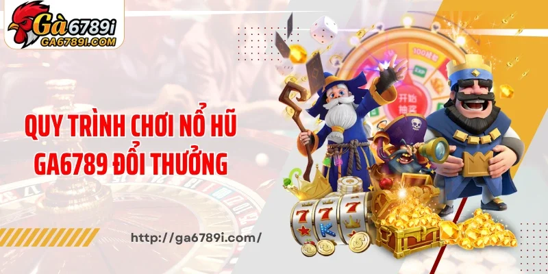 Quy trình chơi nổ hũ Ga6789 đổi thưởng