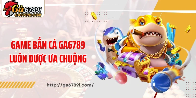 Sảnh game bắn cá Ga6789 luôn được ưa chuộng