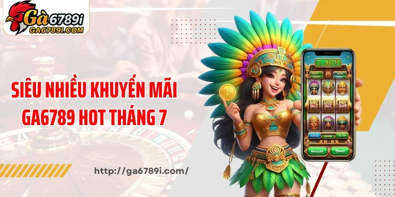 Siêu nhiều khuyến mãi Ga6789 hot tháng 7