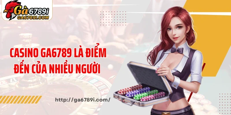 Sòng bài casino Ga6789 là điểm đến của nhiều người